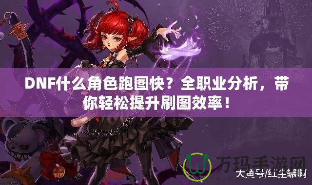 DNF什么角色跑圖快？全職業分析，帶你輕松提升刷圖效率！