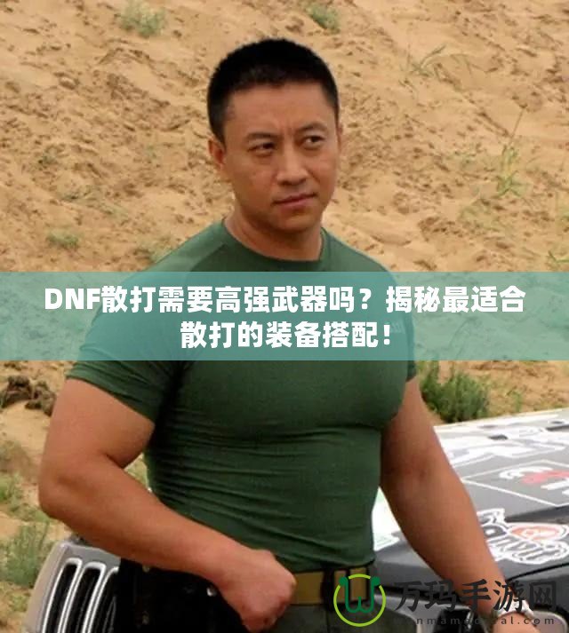 DNF散打需要高強武器嗎？揭秘最適合散打的裝備搭配！