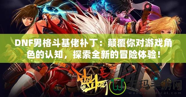 DNF男格斗基佬補丁：顛覆你對游戲角色的認知，探索全新的冒險體驗！