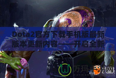 Dota2官方下載手機版最新版本更新內容——開啟全新競技旅程！