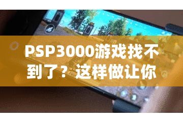 PSP3000游戲找不到了？這樣做讓你重新找回失落的經(jīng)典