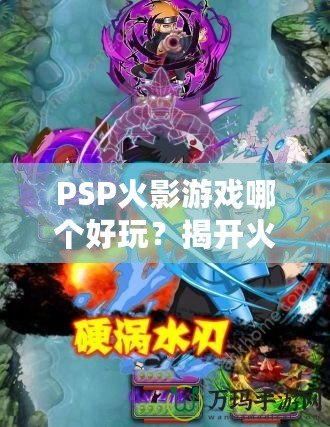 PSP火影游戲哪個好玩？揭開火影迷心中的經典游戲秘籍