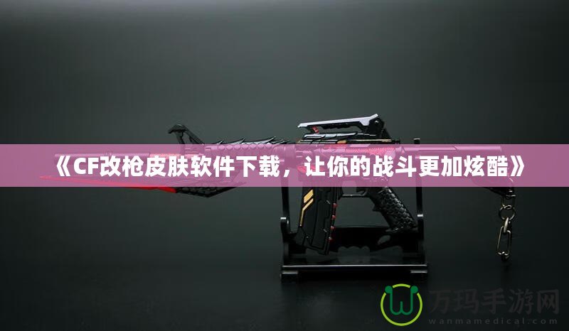 《CF改槍皮膚軟件下載，讓你的戰斗更加炫酷》