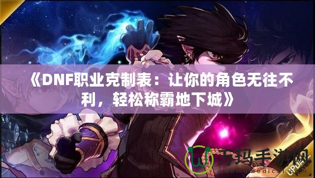 《DNF職業(yè)克制表：讓你的角色無往不利，輕松稱霸地下城》