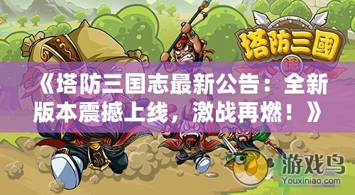 《塔防三國志最新公告：全新版本震撼上線，激戰(zhàn)再燃！》