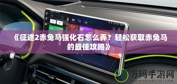 《征途2赤兔馬強化石怎么弄？輕松獲取赤兔馬的最佳攻略》