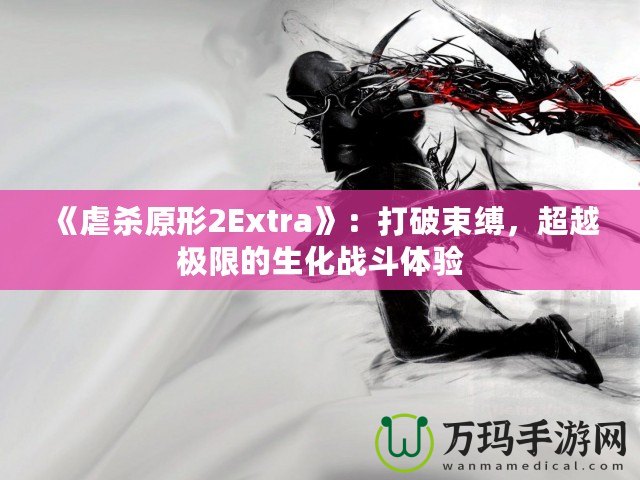 《虐殺原形2Extra》：打破束縛，超越極限的生化戰(zhàn)斗體驗