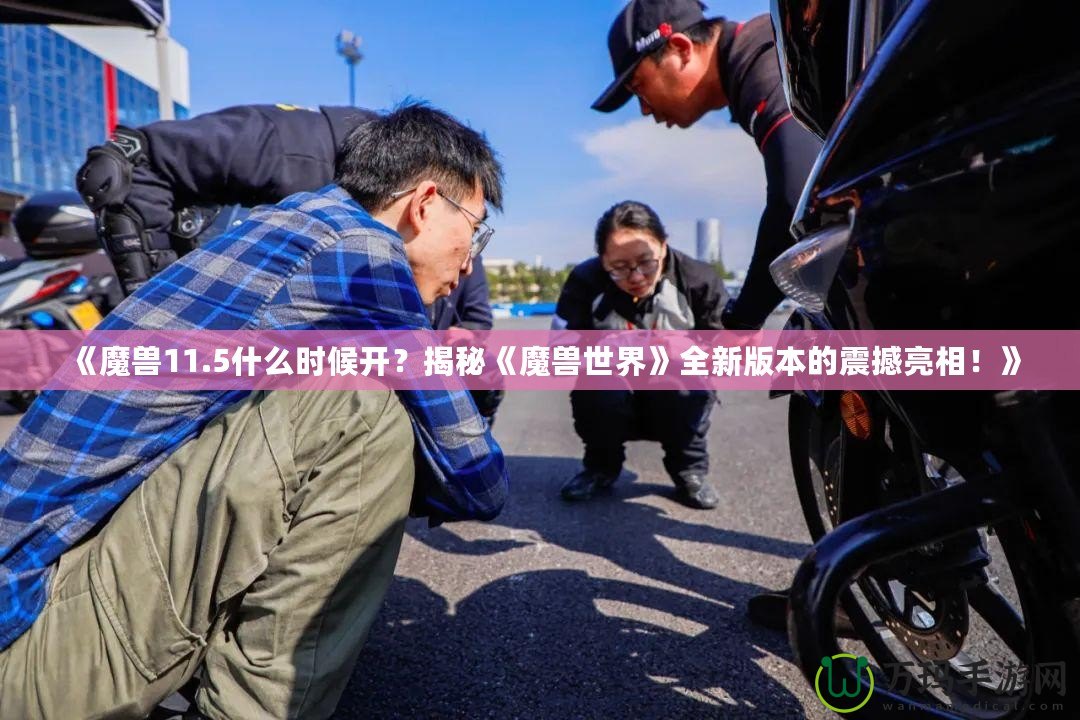 《魔獸11.5什么時候開？揭秘《魔獸世界》全新版本的震撼亮相！》