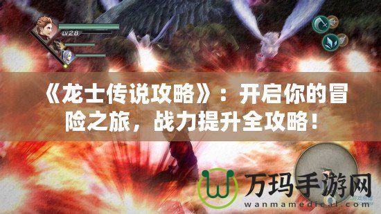 《龍士傳說攻略》：開啟你的冒險之旅，戰(zhàn)力提升全攻略！