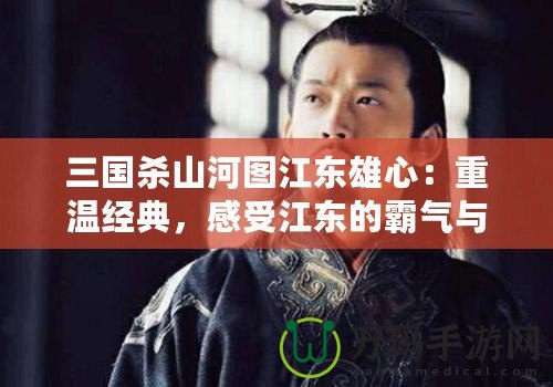 三國殺山河圖江東雄心：重溫經典，感受江東的霸氣與風采