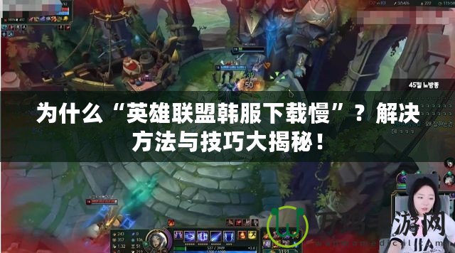 為什么“英雄聯盟韓服下載慢”？解決方法與技巧大揭秘！
