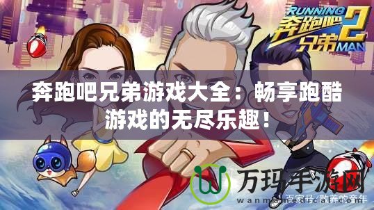 奔跑吧兄弟游戲大全：暢享跑酷游戲的無盡樂趣！