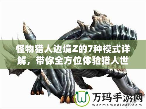怪物獵人邊境Z的7種模式詳解，帶你全方位體驗(yàn)獵人世界的魅力