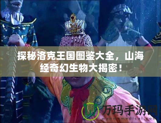 探秘洛克王國(guó)圖鑒大全，山海經(jīng)奇幻生物大揭密！