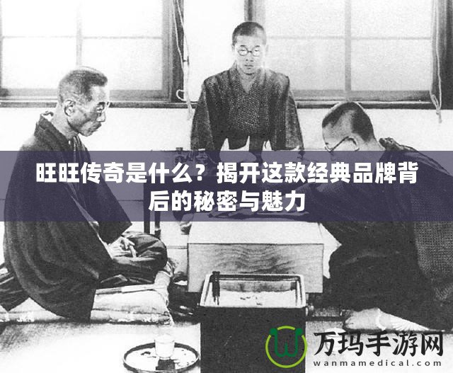 旺旺傳奇是什么？揭開這款經典品牌背后的秘密與魅力
