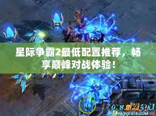 星際爭霸2最低配置推薦，暢享巔峰對戰體驗！