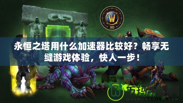 永恒之塔用什么加速器比較好？暢享無縫游戲體驗，快人一步！