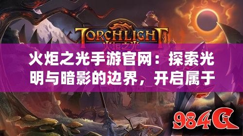 火炬之光手游官網：探索光明與暗影的邊界，開啟屬于你的冒險之旅