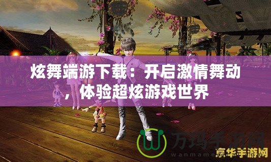 炫舞端游下載：開啟激情舞動，體驗超炫游戲世界