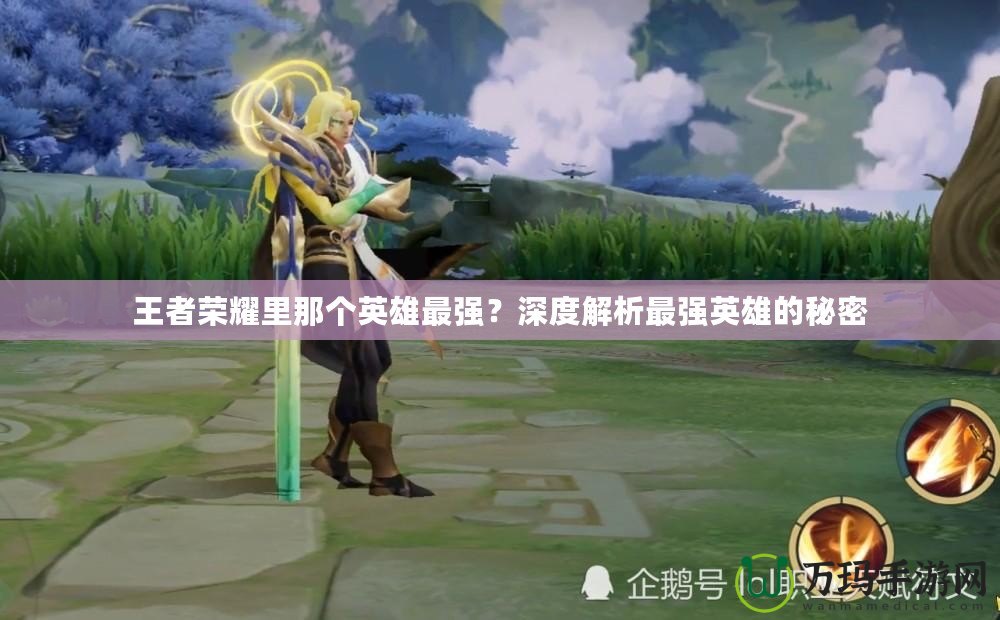 王者榮耀里那個(gè)英雄最強(qiáng)？深度解析最強(qiáng)英雄的秘密