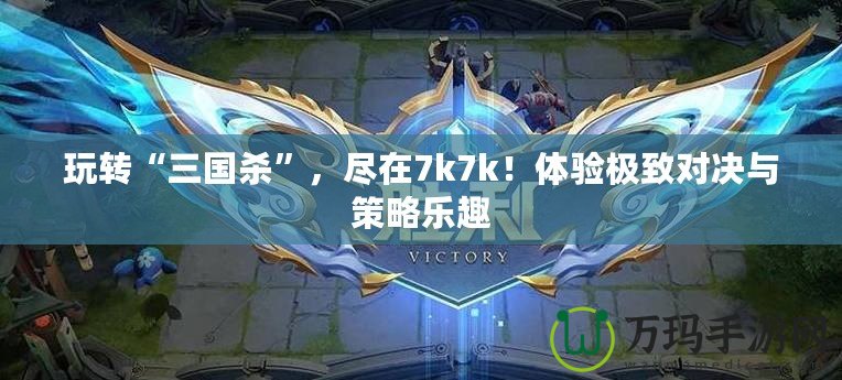 玩轉“三國殺”，盡在7k7k！體驗極致對決與策略樂趣