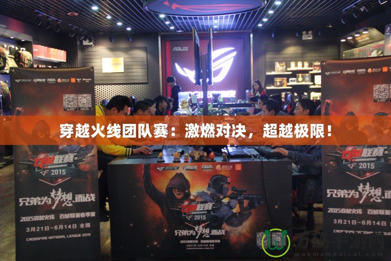 穿越火線團隊賽：激燃對決，超越極限！