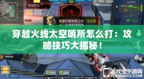 穿越火線太空哨所怎么打：攻略技巧大揭秘！