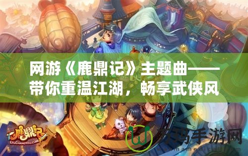 網(wǎng)游《鹿鼎記》主題曲——帶你重溫江湖，暢享武俠風云