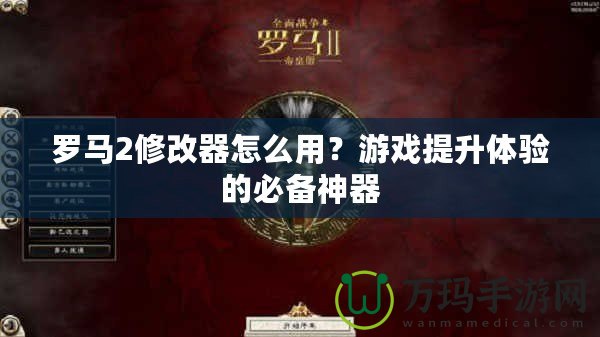 羅馬2修改器怎么用？游戲提升體驗的必備神器