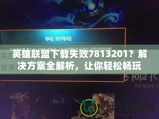 英雄聯盟下載失敗7813201？解決方案全解析，讓你輕松暢玩！