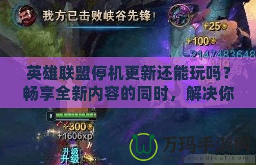 英雄聯盟停機更新還能玩嗎？暢享全新內容的同時，解決你的疑慮！