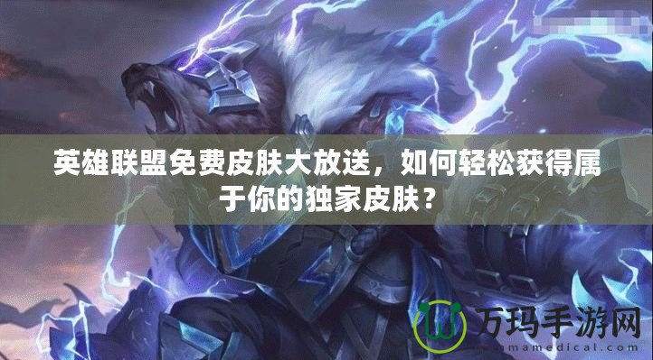 英雄聯盟免費皮膚大放送，如何輕松獲得屬于你的獨家皮膚？
