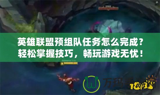 英雄聯(lián)盟預(yù)組隊(duì)任務(wù)怎么完成？輕松掌握技巧，暢玩游戲無憂！