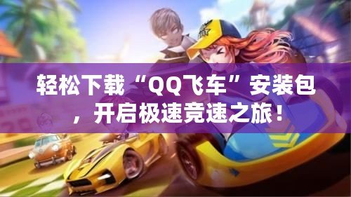 輕松下載“QQ飛車(chē)”安裝包，開(kāi)啟極速競(jìng)速之旅！