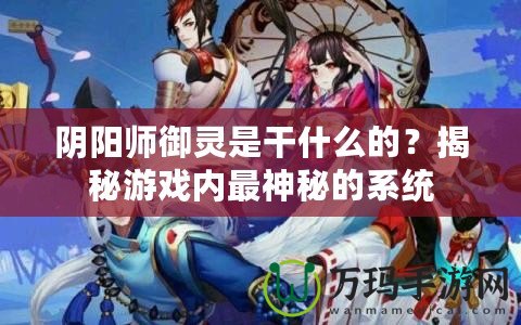 陰陽師御靈是干什么的？揭秘游戲內(nèi)最神秘的系統(tǒng)