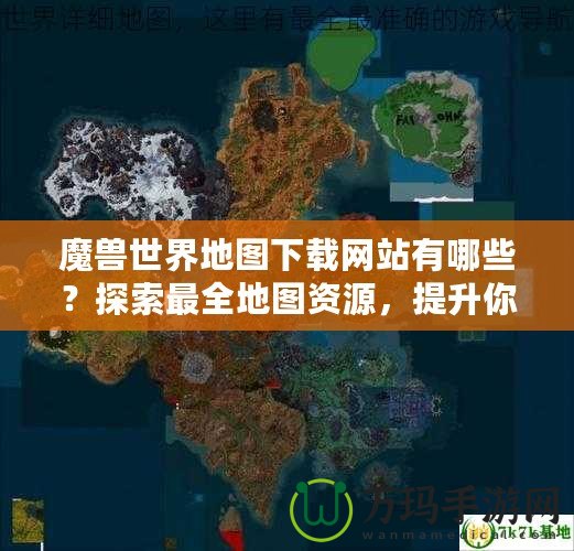 魔獸世界地圖下載網站有哪些？探索最全地圖資源，提升你的游戲體驗！