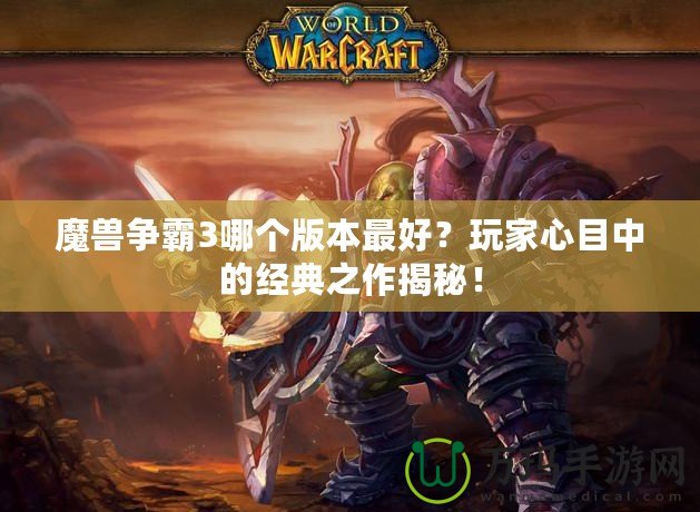 魔獸爭霸3哪個版本最好？玩家心目中的經典之作揭秘！