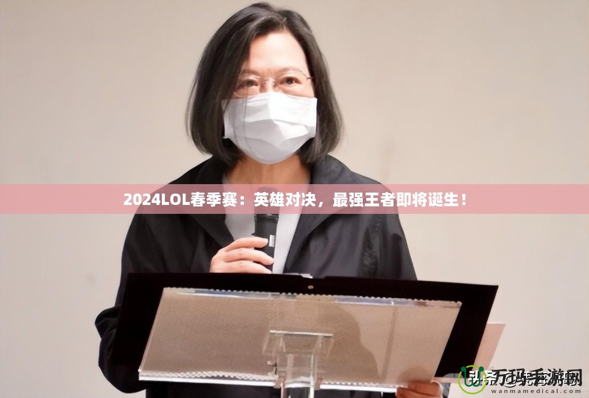 2024LOL春季賽：英雄對決，最強(qiáng)王者即將誕生！