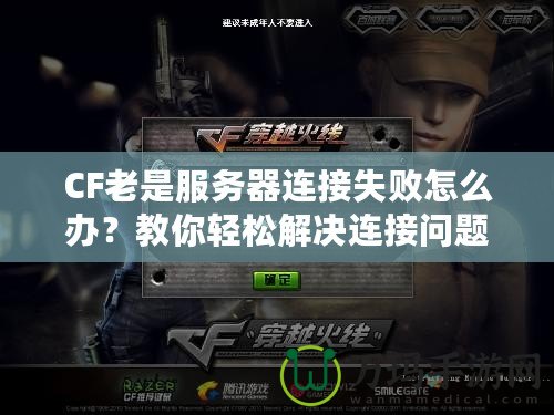 CF老是服務器連接失敗怎么辦？教你輕松解決連接問題！