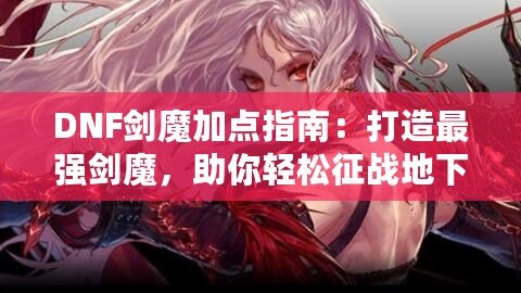 DNF劍魔加點指南：打造最強劍魔，助你輕松征戰(zhàn)地下城