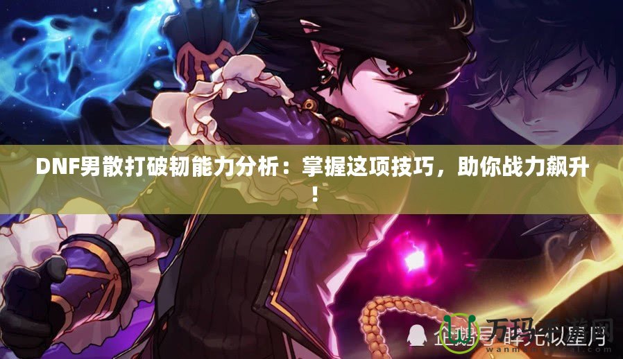 DNF男散打破韌能力分析：掌握這項技巧，助你戰力飆升！
