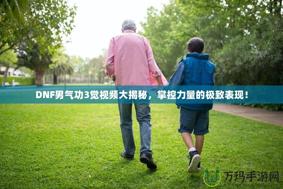 DNF男氣功3覺視頻大揭秘，掌控力量的極致表現！