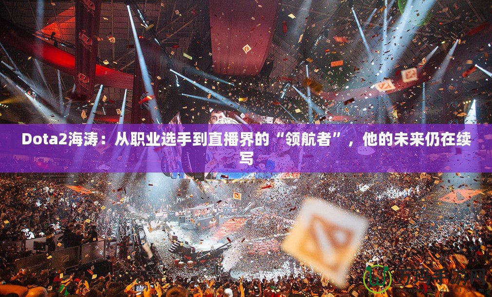 Dota2海濤：從職業選手到直播界的“領航者”，他的未來仍在續寫