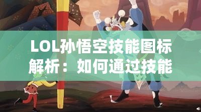 LOL孫悟空技能圖標(biāo)解析：如何通過(guò)技能圖標(biāo)洞察悟空的戰(zhàn)斗策略
