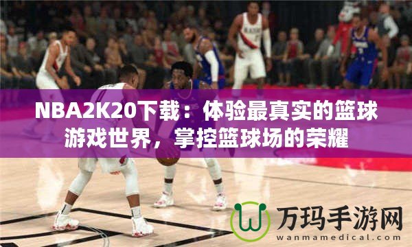 NBA2K20下載：體驗(yàn)最真實(shí)的籃球游戲世界，掌控籃球場(chǎng)的榮耀
