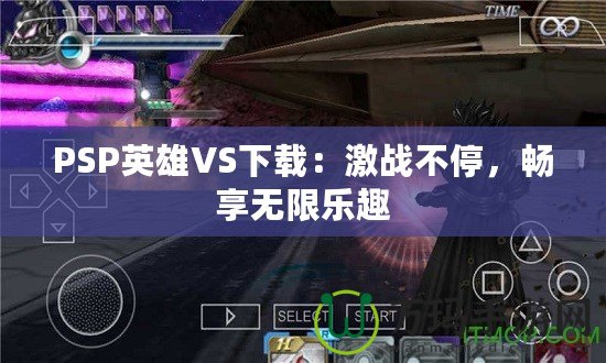 PSP英雄VS下載：激戰(zhàn)不停，暢享無(wú)限樂(lè)趣