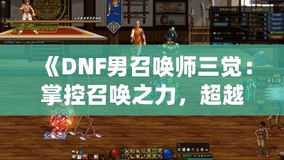 《DNF男召喚師三覺(jué)：掌控召喚之力，超越極限的震撼體驗(yàn)》