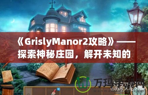 《GrislyManor2攻略》——探索神秘莊園，解開未知的謎團！