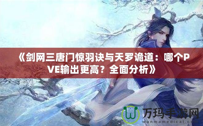 《劍網(wǎng)三唐門驚羽訣與天羅詭道：哪個(gè)PVE輸出更高？全面分析》