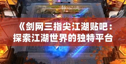 《劍網三指尖江湖貼吧：探索江湖世界的獨特平臺》